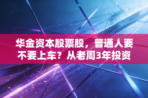 华金资本股票股，普通人要不要上车？从老周3年投资经历看冷门创投股的赚钱逻辑