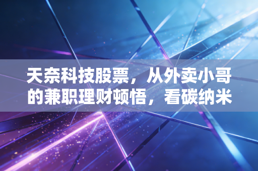 天奈科技股票,从外卖小哥的兼职理财顿悟,看碳纳米管龙头的长期价值逻辑