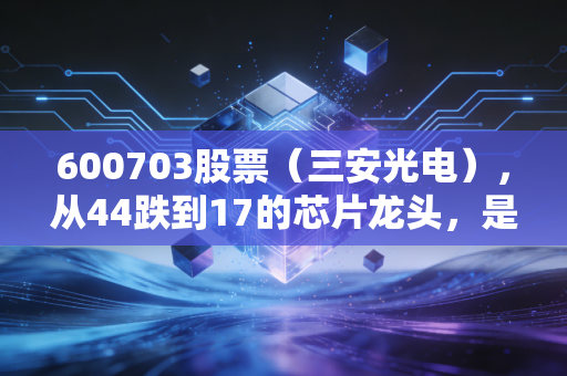 600703股票（三安光电），从44跌到17的芯片龙头，是抄底良机还是价值陷阱？