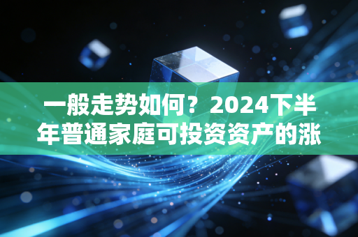 一般走势如何?2024下半年普通家庭可投资资产的涨跌规律与实操指南