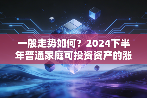 一般走势如何?2024下半年普通家庭可投资资产的涨跌规律与实操指南