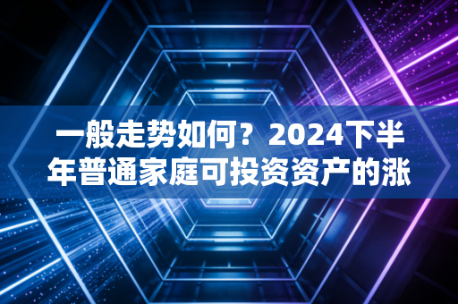 一般走势如何?2024下半年普通家庭可投资资产的涨跌规律与实操指南