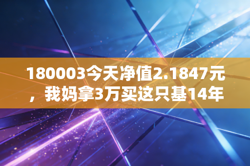 180003今天净值2.1847元，我妈拿3万买这只基14年，赚的钱给我付了县城婚房首付