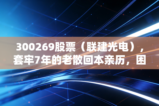 300269股票（联建光电），套牢7年的老散回本亲历，困境反转股的择时逻辑和避坑指南