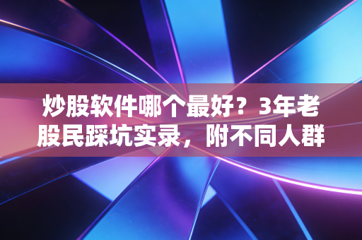 炒股软件哪个最好?3年老股民踩坑实录,附不同人群选型指南