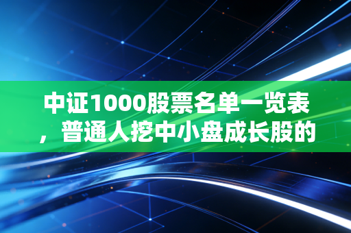 中证1000股票名单一览表,普通人挖中小盘成长股的「藏宝图」实用指南