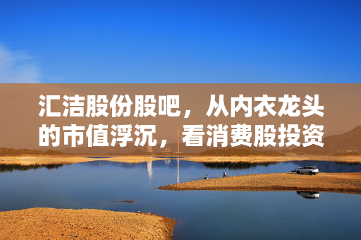 汇洁股份股吧，从内衣龙头的市值浮沉，看消费股投资里的小赛道大逻辑