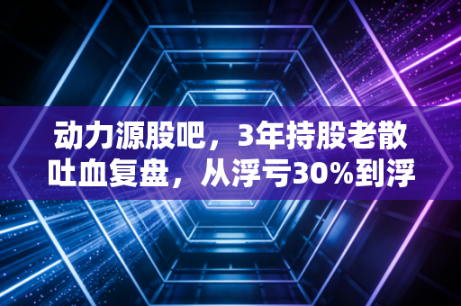 动力源股吧，3年持股老散吐血复盘，从浮亏30%到浮盈47%的血泪心得