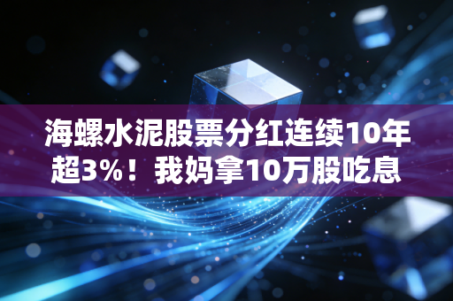 海螺水泥股票分红连续10年超3%!我妈拿10万股吃息3年的真实经历,给所有想靠分红养老的人提个醒