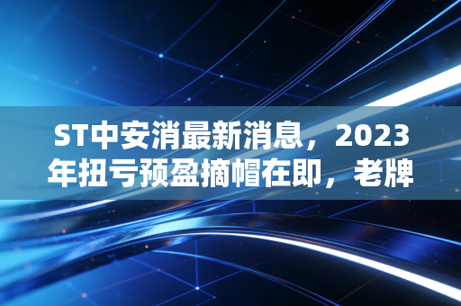 ST中安消最新消息，2023年扭亏预盈摘帽在即，老牌安防玩家的翻身仗能打赢吗？