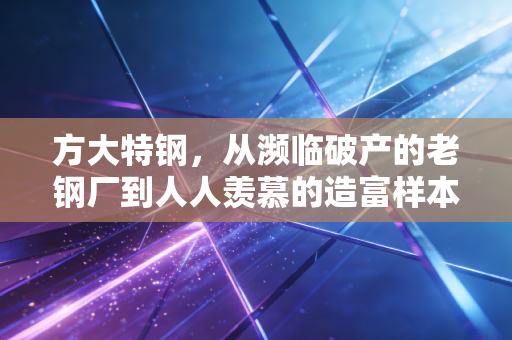 方大特钢,从濒临破产的老钢厂到人人羡慕的造富样本,藏着中国制造业的破局密码