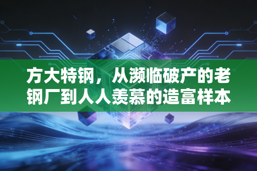 方大特钢,从濒临破产的老钢厂到人人羡慕的造富样本,藏着中国制造业的破局密码
