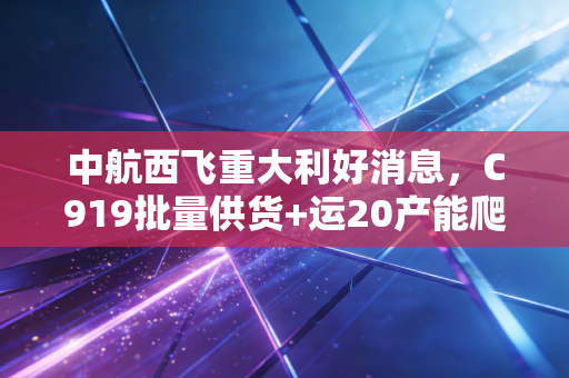 中航西飞重大利好消息，C919批量供货+运20产能爬坡，2024年航空产业链的红利真的落到实处了