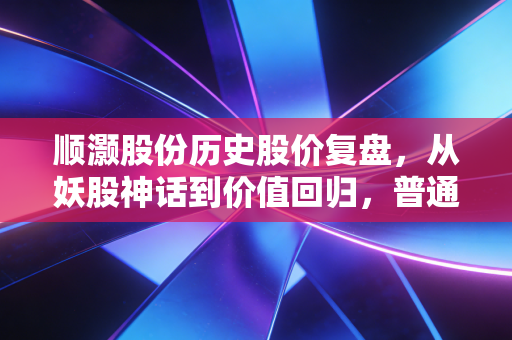 顺灏股份历史股价复盘，从妖股神话到价值回归，普通散户该踩的坑我大舅全踩了