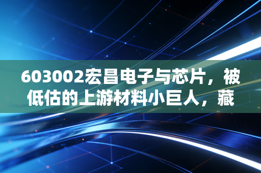 603002宏昌电子与芯片，被低估的上游材料小巨人，藏在你我手机里的产业密码