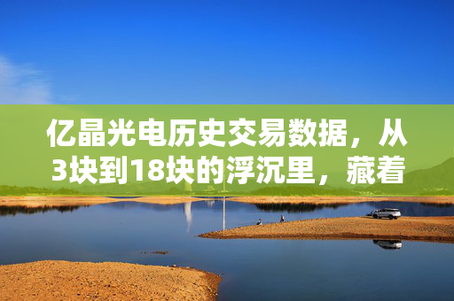 亿晶光电历史交易数据，从3块到18块的浮沉里，藏着普通散户最容易踩的3个坑