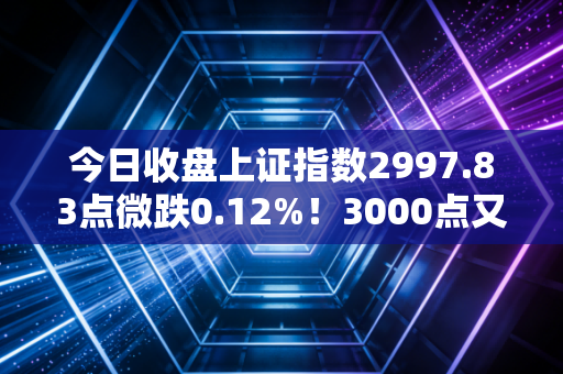 今日收盘上证指数2997.83点微跌0.12%！3000点又玩临门一脚，普通人要不要趁低入场？