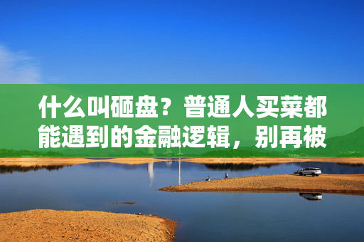什么叫砸盘?普通人买菜都能遇到的金融逻辑,别再被割韭菜了