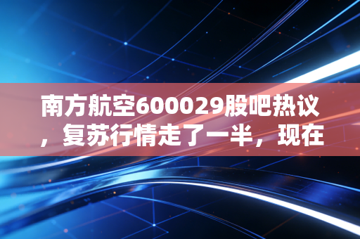南方航空600029股吧热议，复苏行情走了一半，现在拿南航还能吃到肉吗？