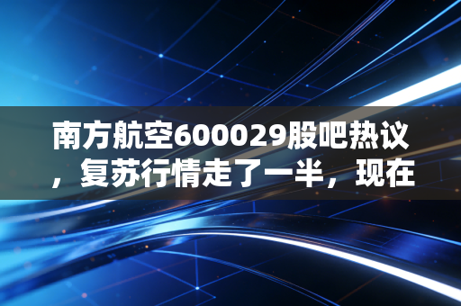 南方航空600029股吧热议，复苏行情走了一半，现在拿南航还能吃到肉吗？