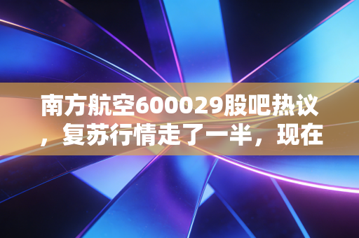 南方航空600029股吧热议，复苏行情走了一半，现在拿南航还能吃到肉吗？
