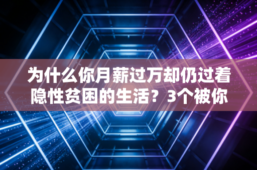 为什么你月薪过万却仍过着隐性贫困的生活？3个被你忽略的财富逻辑，越早看懂越少吃亏