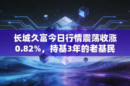 长城久富今日行情震荡收涨0.82%,持基3年的老基民给普通人的定投启示