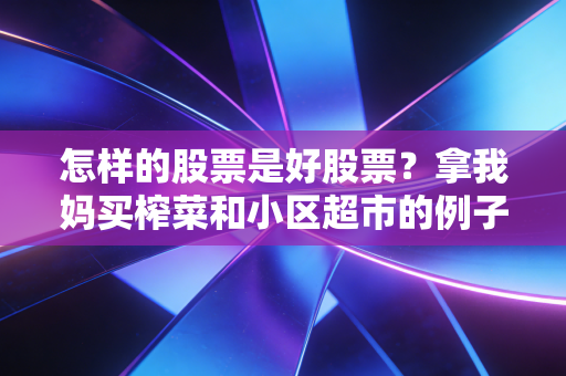 怎样的股票是好股票？拿我妈买榨菜和小区超市的例子给你讲透，看完少走10年弯路