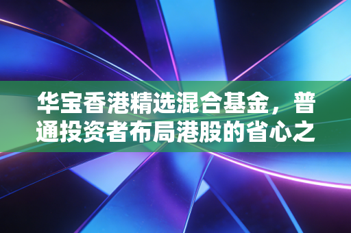 华宝香港精选混合基金，普通投资者布局港股的省心之选还是踩坑陷阱？我拿3年实盘体验给你算明白账