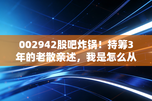 002942股吧炸锅！持筹3年的老散亲述，我是怎么从浮亏30%到盈利47%的