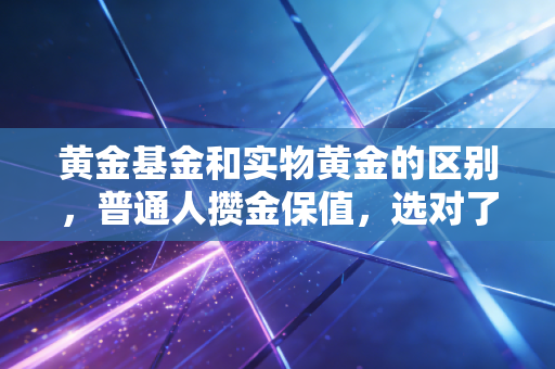 黄金基金和实物黄金的区别,普通人攒金保值,选对了每年多赚2个点,选错了可能被套半年
