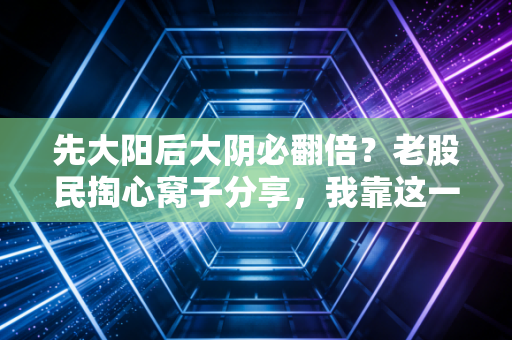 先大阳后大阴必翻倍？老股民掏心窝子分享，我靠这一招3年赚了70万，踩过的坑比你买过的票还多