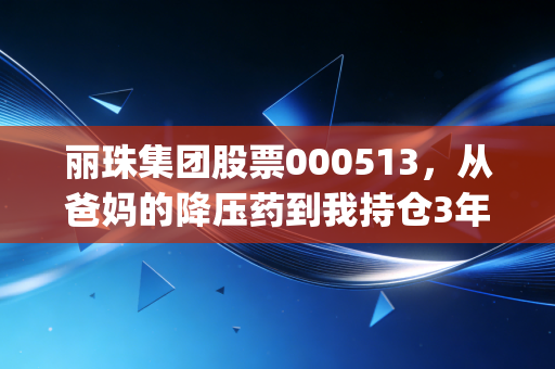 丽珠集团股票000513，从爸妈的降压药到我持仓3年的养老股，慢牛赛道里的 hidden gem 到底香不香？