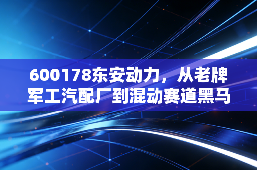 600178东安动力,从老牌军工汽配厂到混动赛道黑马,普通散户要不要上车?