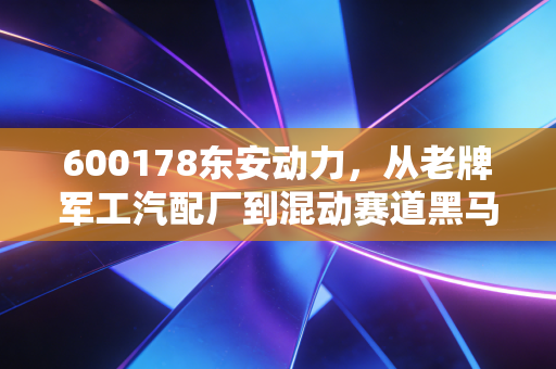 600178东安动力，从老牌军工汽配厂到混动赛道黑马，普通散户要不要上车？