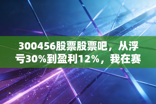 300456股票股票吧，从浮亏30%到盈利12%，我在赛微电子踩过的坑和掏心窝的忠告