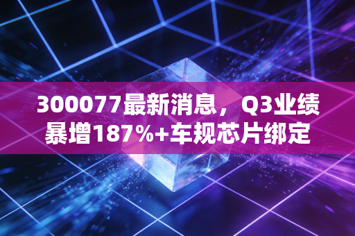 300077最新消息，Q3业绩暴增187%+车规芯片绑定头部新势力，国产安全芯片龙头真的反转了？