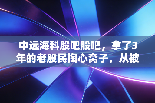中远海科股吧股吧，拿了3年的老股民掏心窝子，从被套30%到浮盈120%，我到底踩对了哪些坑？