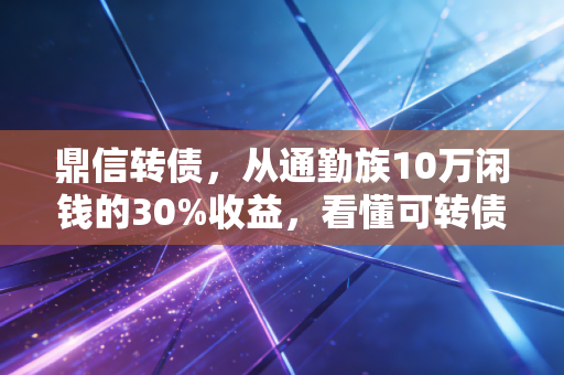 鼎信转债，从通勤族10万闲钱的30%收益，看懂可转债的攻守平衡密码