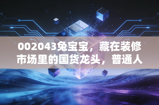 002043兔宝宝，藏在装修市场里的国货龙头，普通人的投资逻辑真的看懂了吗？