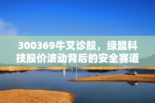 300369牛叉诊股，绿盟科技股价波动背后的安全赛道逻辑与散户投资避坑指南