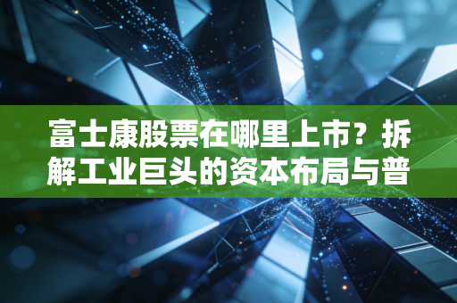 富士康股票在哪里上市？拆解工业巨头的资本布局与普通人的投资启示