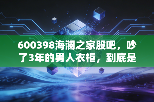 600398海澜之家股吧,吵了3年的男人衣柜,到底是价值陷阱还是消费复苏隐形黑马?