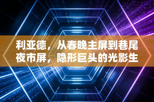 利亚德，从春晚主屏到巷尾夜市屏，隐形巨头的光影生意凭什么穿越周期？