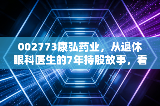 002773康弘药业，从退休眼科医生的7年持股故事，看医药白马的错杀与反转逻辑