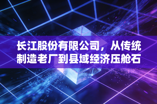 长江股份有限公司,从传统制造老厂到县域经济压舱石的30年转型启示