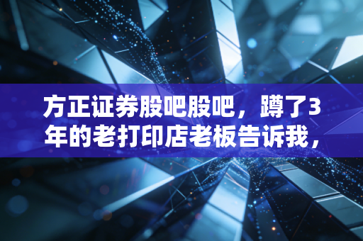 方正证券股吧股吧,蹲了3年的老打印店老板告诉我,券商股的钱从来不是炒来的,是熬出来的