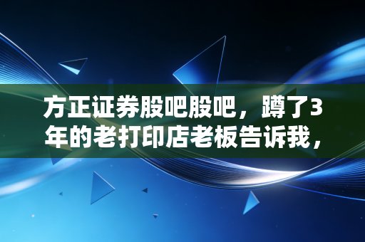 方正证券股吧股吧,蹲了3年的老打印店老板告诉我,券商股的钱从来不是炒来的,是熬出来的