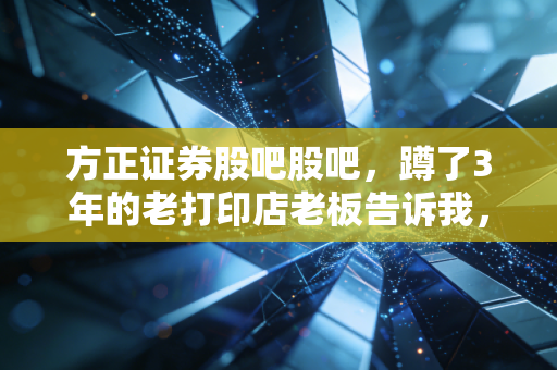 方正证券股吧股吧，蹲了3年的老打印店老板告诉我，券商股的钱从来不是炒来的，是熬出来的