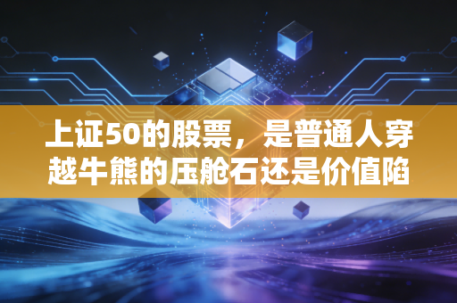 上证50的股票,是普通人穿越牛熊的压舱石还是价值陷阱?